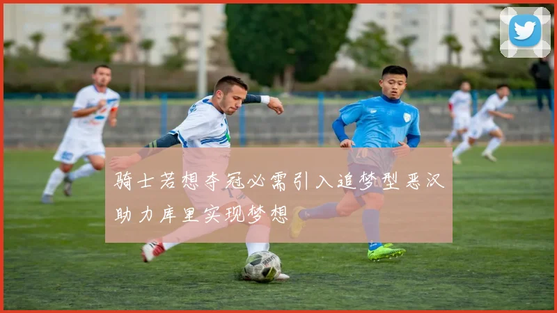 骑士若想夺冠必需引入追梦型恶汉助力库里实现梦想