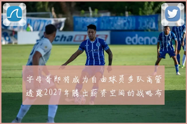 字母哥即将成为自由球员多队高管透露2027年腾出薪资空间的战略布局
