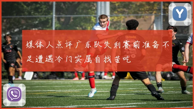 媒体人点评广东队失利赛前准备不足遭遇冷门实属自找苦吃