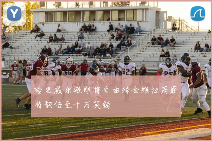 哈里威尔逊即将自由转会维拉周薪将翻倍至十万英镑