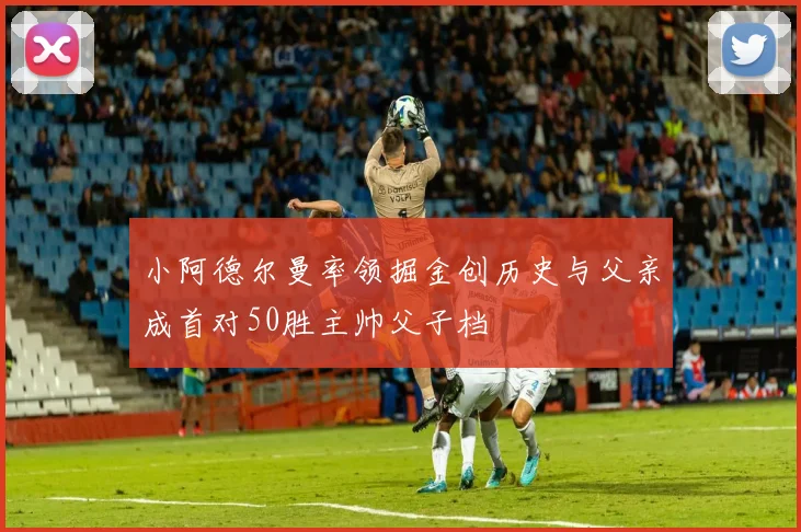 小阿德尔曼率领掘金创历史与父亲成首对50胜主帅父子档