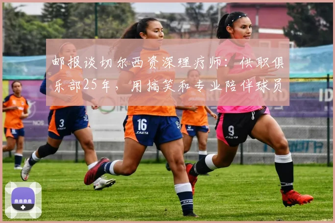邮报谈切尔西资深理疗师：供职俱乐部25年，用搞笑和专业陪伴球员