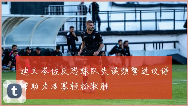 迪文岑佐反思球队失误频繁进攻停滞助力活塞轻松取胜