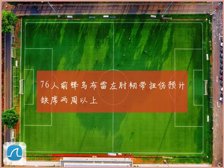 76人前锋乌布雷左肘韧带扭伤预计缺席两周以上