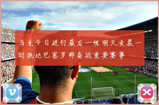 马竞今日进行最后一练明天凌晨一时抵达巴塞罗那备战重要赛事